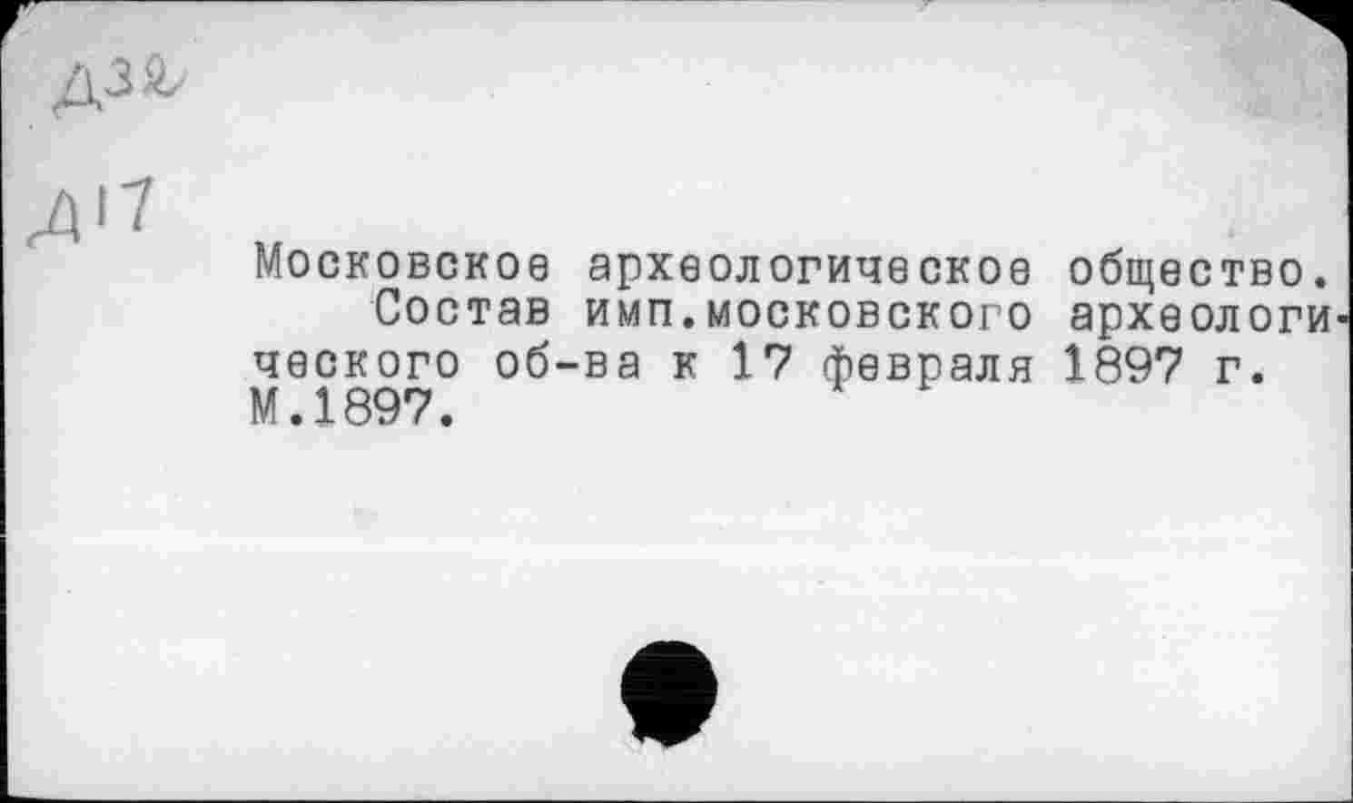 ﻿
Московское археологическое
Состав имп.московского ческого об-ва к 17 февраля М.1897.
общество, археологи 1897 г.